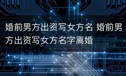 婚前男方出资写女方名 婚前男方出资写女方名字离婚