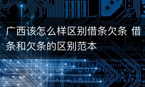 广西该怎么样区别借条欠条 借条和欠条的区别范本