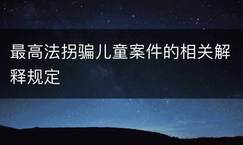 最高法拐骗儿童案件的相关解释规定