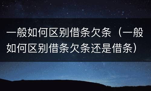 一般如何区别借条欠条（一般如何区别借条欠条还是借条）