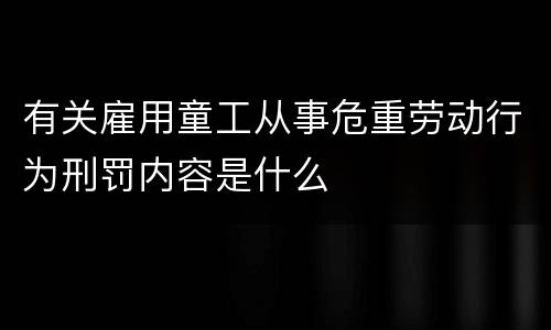 有关雇用童工从事危重劳动行为刑罚内容是什么