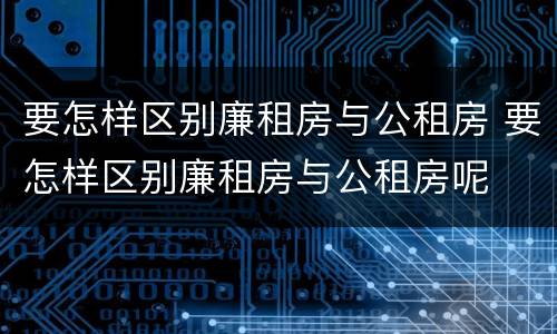 要怎样区别廉租房与公租房 要怎样区别廉租房与公租房呢