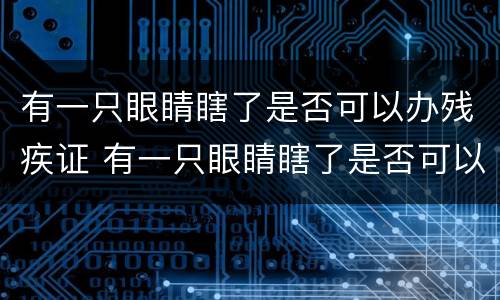 有一只眼睛瞎了是否可以办残疾证 有一只眼睛瞎了是否可以办残疾证呢
