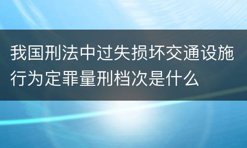我国刑法中过失损坏交通设施行为定罪量刑档次是什么