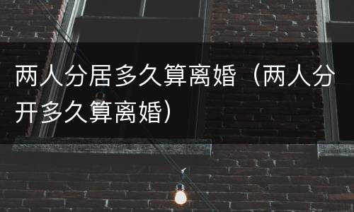 两人分居多久算离婚（两人分开多久算离婚）