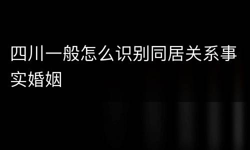 四川一般怎么识别同居关系事实婚姻