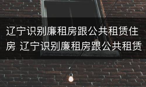 辽宁识别廉租房跟公共租赁住房 辽宁识别廉租房跟公共租赁住房一样吗