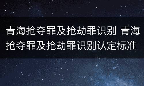 青海抢夺罪及抢劫罪识别 青海抢夺罪及抢劫罪识别认定标准