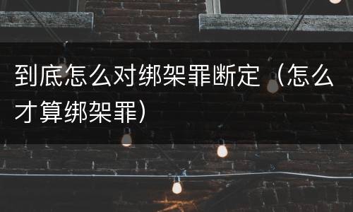 到底怎么对绑架罪断定（怎么才算绑架罪）