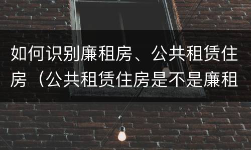 如何识别廉租房、公共租赁住房（公共租赁住房是不是廉租房）