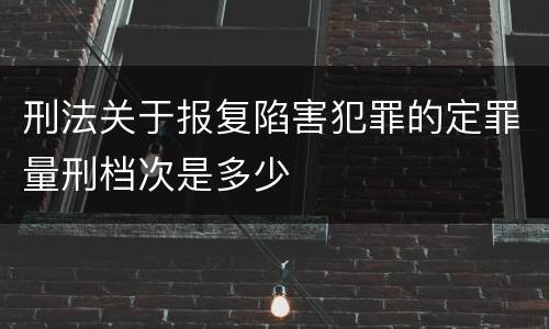 刑法关于报复陷害犯罪的定罪量刑档次是多少
