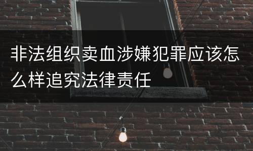 非法组织卖血涉嫌犯罪应该怎么样追究法律责任