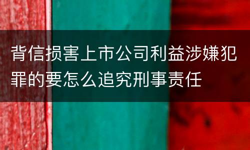背信损害上市公司利益涉嫌犯罪的要怎么追究刑事责任
