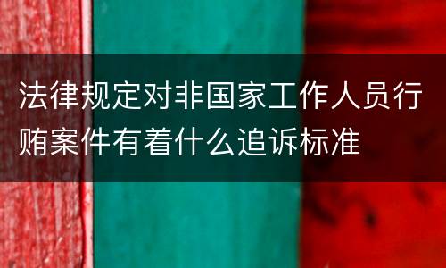 法律规定对非国家工作人员行贿案件有着什么追诉标准