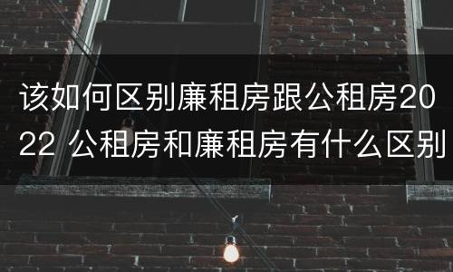 该如何区别廉租房跟公租房2022 公租房和廉租房有什么区别?2019年的