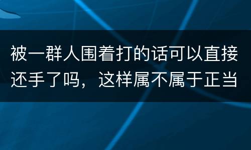 被一群人围着打的话可以直接还手了吗，这样属不属于正当防卫