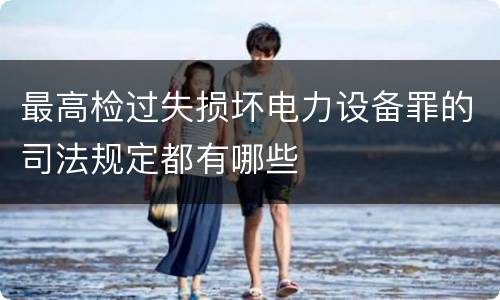 最高检过失损坏电力设备罪的司法规定都有哪些