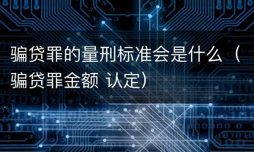 骗贷罪的量刑标准会是什么（骗贷罪金额 认定）