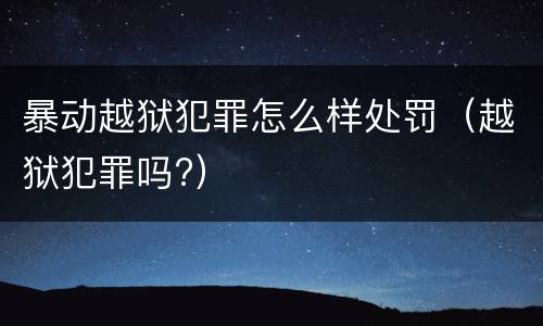 暴动越狱犯罪怎么样处罚（越狱犯罪吗?）