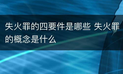 失火罪的四要件是哪些 失火罪的概念是什么