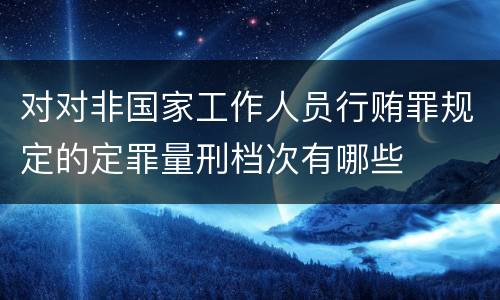 对对非国家工作人员行贿罪规定的定罪量刑档次有哪些