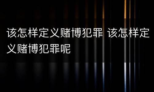 该怎样定义赌博犯罪 该怎样定义赌博犯罪呢