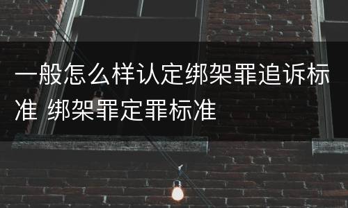 一般怎么样认定绑架罪追诉标准 绑架罪定罪标准