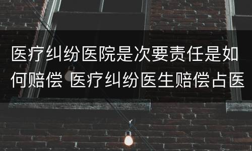 医疗纠纷医院是次要责任是如何赔偿 医疗纠纷医生赔偿占医院赔偿比例