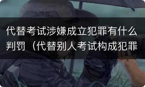 代替考试涉嫌成立犯罪有什么判罚（代替别人考试构成犯罪吗）