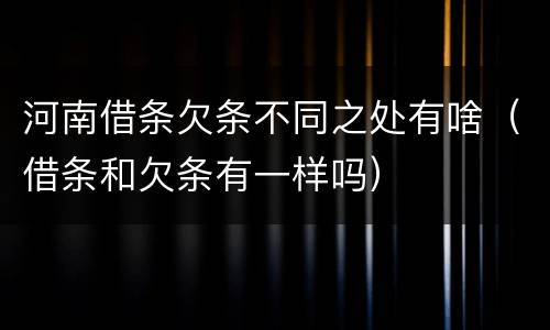 河南借条欠条不同之处有啥（借条和欠条有一样吗）
