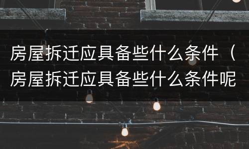 房屋拆迁应具备些什么条件（房屋拆迁应具备些什么条件呢）
