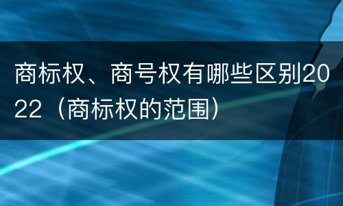 商标权、商号权有哪些区别2022（商标权的范围）