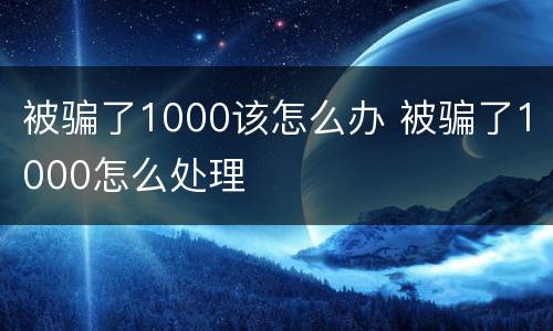 被骗了1000该怎么办 被骗了1000怎么处理