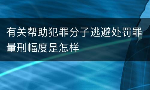 有关帮助犯罪分子逃避处罚罪量刑幅度是怎样