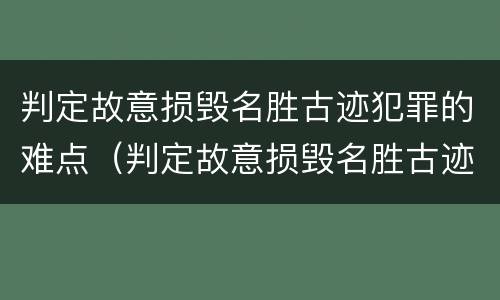 判定故意损毁名胜古迹犯罪的难点（判定故意损毁名胜古迹犯罪的难点是什么）