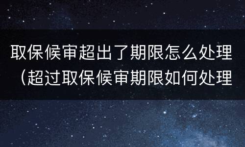 取保候审超出了期限怎么处理（超过取保候审期限如何处理）