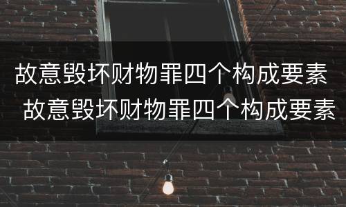 故意毁坏财物罪四个构成要素 故意毁坏财物罪四个构成要素是