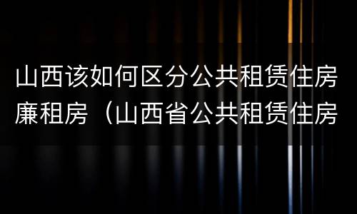山西该如何区分公共租赁住房廉租房（山西省公共租赁住房管理办法）