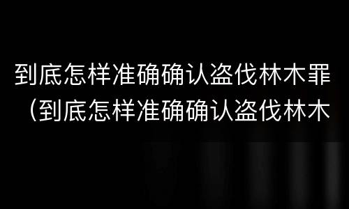 到底怎样准确确认盗伐林木罪（到底怎样准确确认盗伐林木罪）