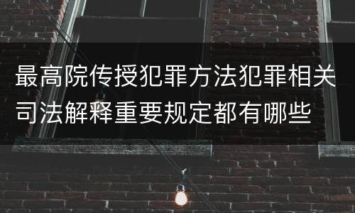 最高院传授犯罪方法犯罪相关司法解释重要规定都有哪些