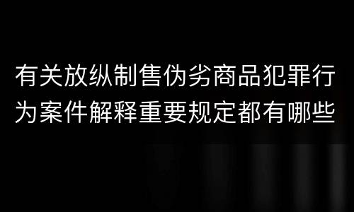 有关放纵制售伪劣商品犯罪行为案件解释重要规定都有哪些
