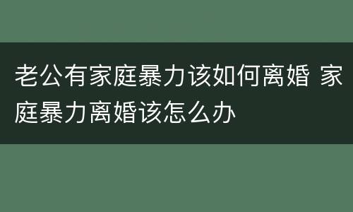 老公有家庭暴力该如何离婚 家庭暴力离婚该怎么办