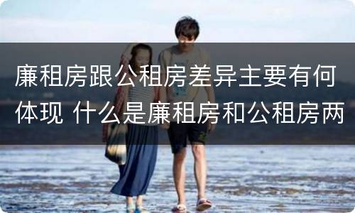 廉租房跟公租房差异主要有何体现 什么是廉租房和公租房两个有什么特点