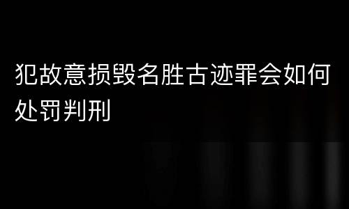 犯故意损毁名胜古迹罪会如何处罚判刑