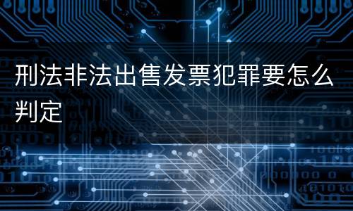 刑法非法出售发票犯罪要怎么判定