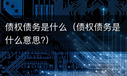 债权债务是什么（债权债务是什么意思?）