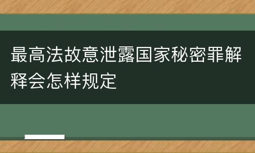 最高法故意泄露国家秘密罪解释会怎样规定