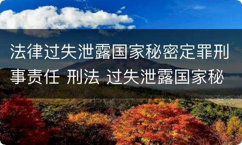 法律过失泄露国家秘密定罪刑事责任 刑法 过失泄露国家秘密罪