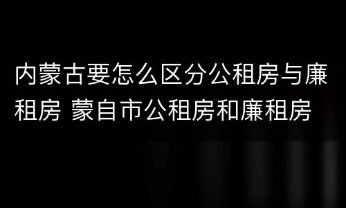 内蒙古要怎么区分公租房与廉租房 蒙自市公租房和廉租房