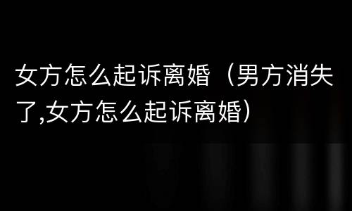 女方怎么起诉离婚（男方消失了,女方怎么起诉离婚）